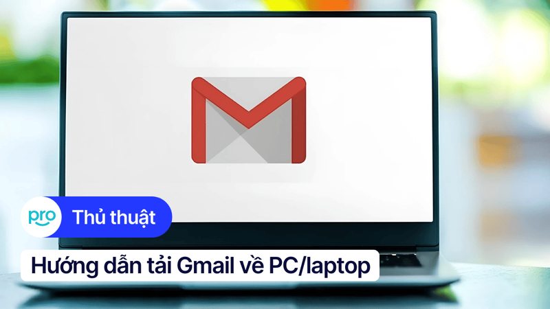 Hướng dẫn tải Gmail về PC/laptop đơn giản, nhanh chóng nhất