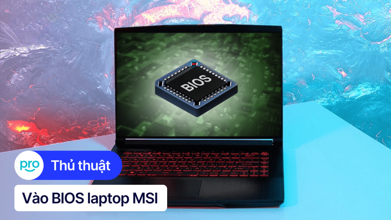 Hướng dẫn vào BIOS laptop MSI dễ hiểu, chi tiết từ A - Z