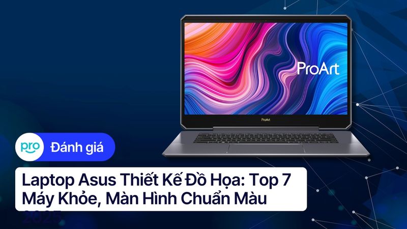 Laptop Asus thiết kế đồ họa: Top 7 máy khỏe, màn hình chuẩn màu 2025