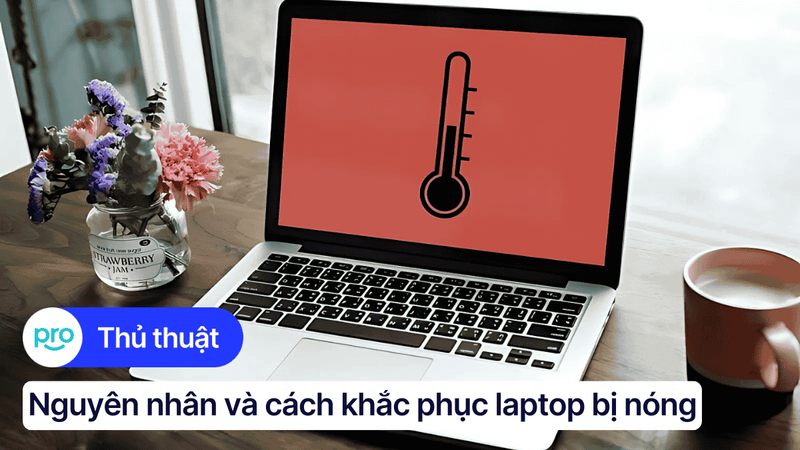 Laptop bị nóng: Nguyên nhân và cách khắc phục hiệu quả