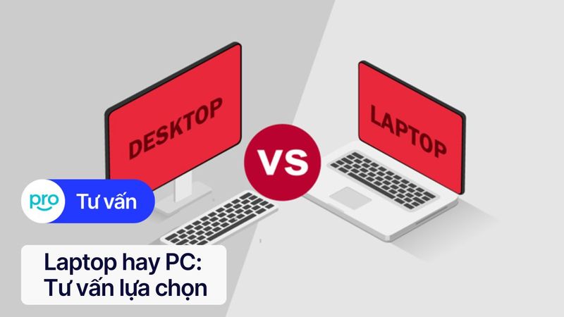 Laptop hay PC: Tư vấn lựa chọn máy tính tối ưu theo nhu cầu sử dụng 2025