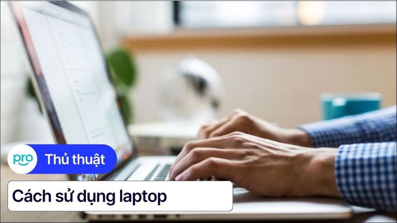 Laptop từ A-Z: Hướng dẫn sử dụng và mẹo tối ưu