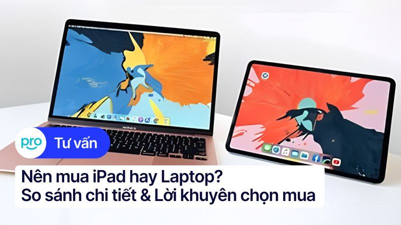 Nên mua iPad hay laptop? So sánh chi tiết & lời khuyên chọn mua