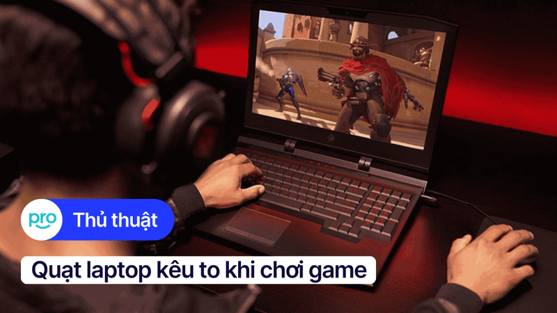 Nguyên nhân, cách khắc phục quạt laptop kêu to khi chơi game
