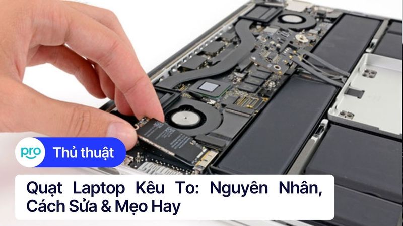 Quạt laptop kêu to: Nguyên nhân, cách sửa & mẹo hay