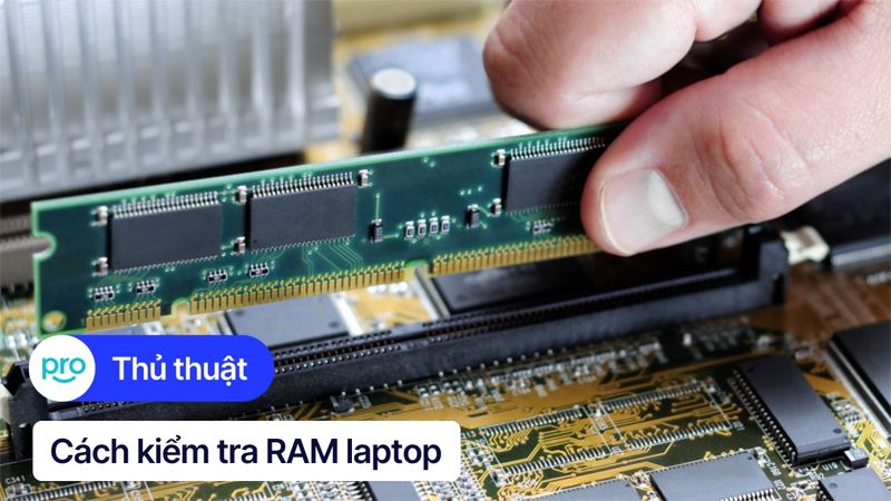 Cách kiểm tra RAM laptop Windows, MacBook chi tiết, chính xác
