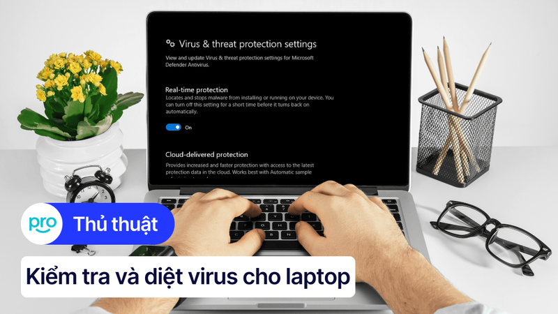 Hướng dẫn kiểm tra và diệt virus cho laptop đơn giản, hiệu quả