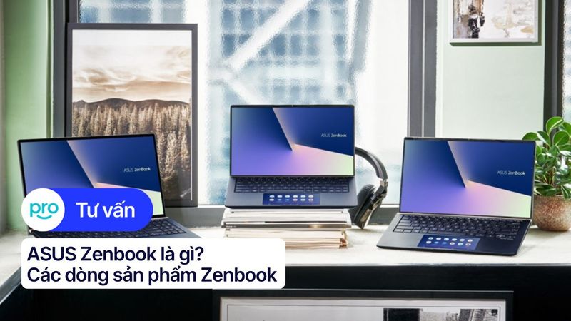 ASUS Zenbook là gì? Ưu, nhược điểm và các dòng Zenbook
