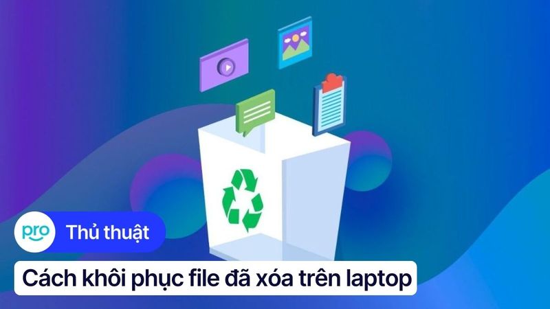 6 cách khôi phục file đã xóa trên laptop đơn giản, hiệu quả