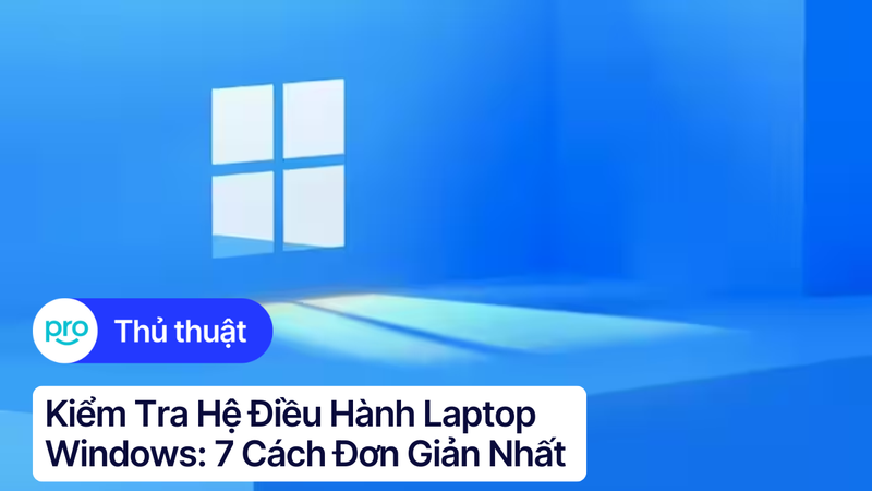 Kiểm tra hệ điều hành laptop Windows: 7 cách đơn giản nhất