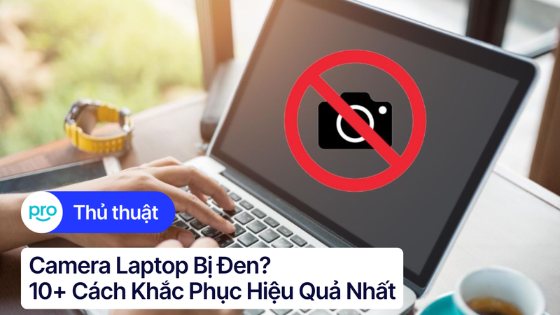 Camera laptop bị đen? 10+ cách khắc phục hiệu quả nhất