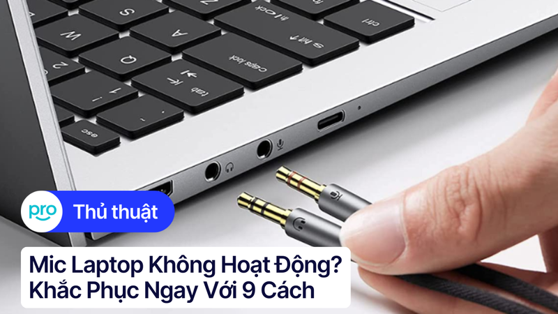 Mic laptop không hoạt động? Khắc phục ngay với 9 cách