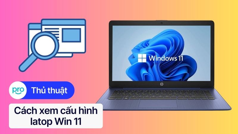 Cách xem cấu hình laptop Win 11 đơn giản & chi tiết