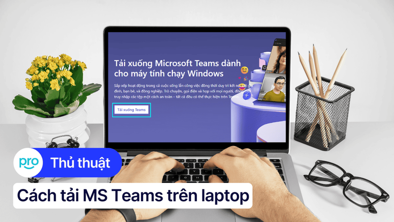 Cách tải, cài đặt MS Teams trên laptop để học tập, làm việc