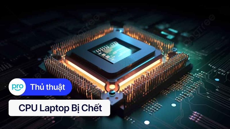 CPU laptop bị chết: Nguyên nhân, dấu hiệu & Cách khắc phục