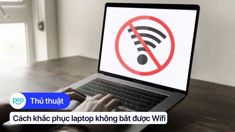 10+ cách khắc phục lỗi laptop không bắt được Wifi hiệu quả