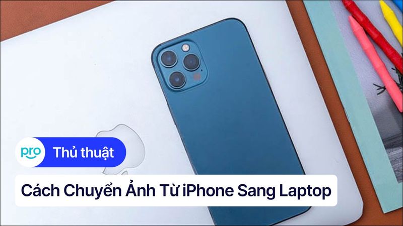 Cách chuyển ảnh từ iPhone sang laptop nhanh chóng & đơn giản