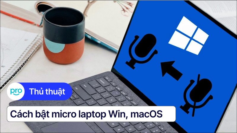 Cách bật micro laptop Win, macOS: Hướng dẫn chi tiết