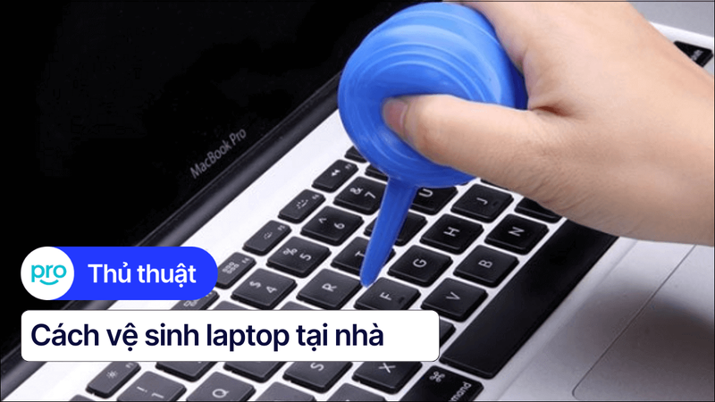 Cách vệ sinh laptop tại nhà ĐÚNG CÁCH & AN TOÀN nhất