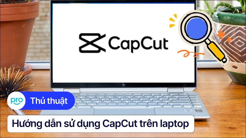 Hướng dẫn sử dụng CapCut trên laptop từ cơ bản đến nâng cao