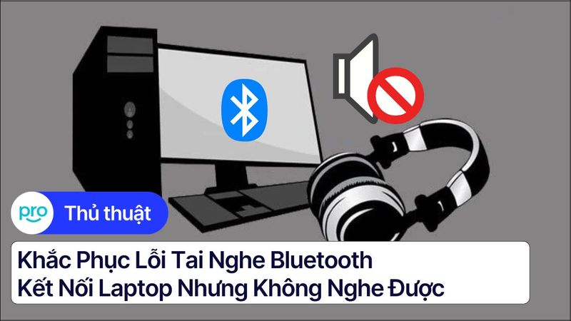 Khắc phục lỗi tai nghe bluetooth kết nối laptop nhưng không nghe được