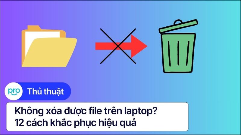 Không xóa được file trên laptop? 12 cách khắc phục hiệu quả