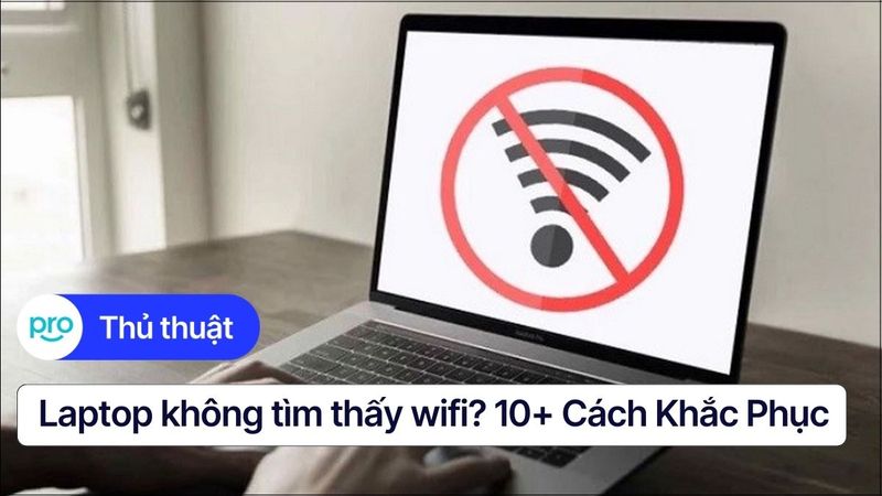 Laptop không tìm thấy wifi? 10+ cách khắc phục hiệu quả nhất